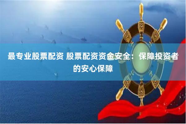 最专业股票配资 股票配资资金安全：保障投资者的安心保障