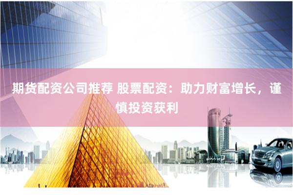 期货配资公司推荐 股票配资：助力财富增长，谨慎投资获利
