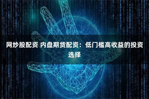 网炒股配资 内盘期货配资：低门槛高收益的投资选择