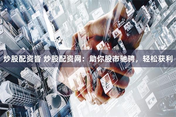 炒股配资皆 炒股配资网：助你股市驰骋，轻松获利