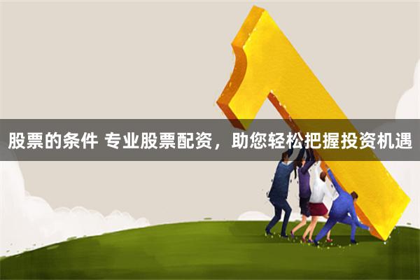 股票的条件 专业股票配资，助您轻松把握投资机遇