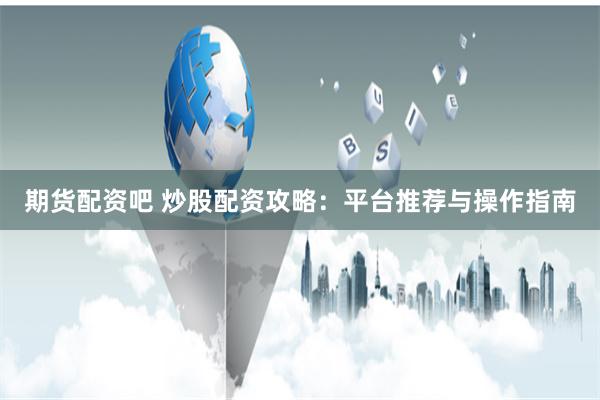 期货配资吧 炒股配资攻略：平台推荐与操作指南