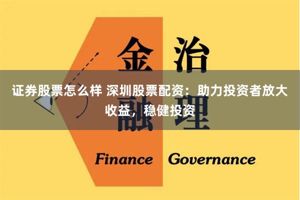 证券股票怎么样 深圳股票配资：助力投资者放大收益，稳健投资