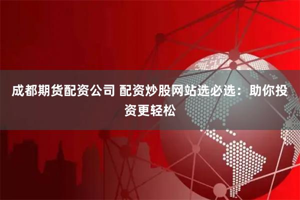 成都期货配资公司 配资炒股网站选必选：助你投资更轻松