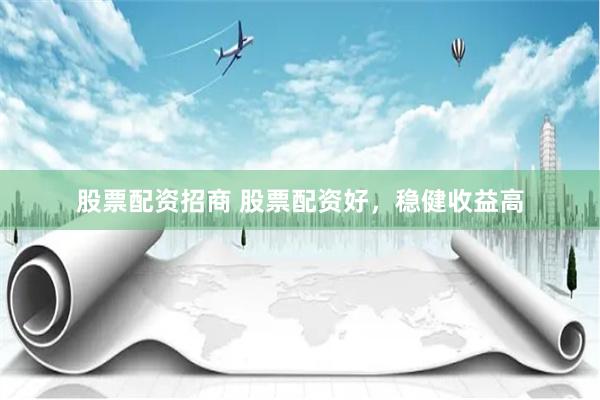 股票配资招商 股票配资好，稳健收益高