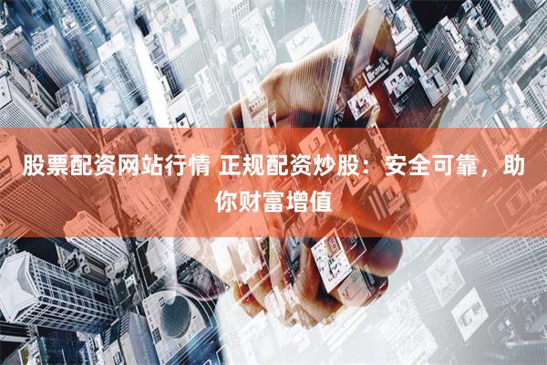 股票配资网站行情 正规配资炒股：安全可靠，助你财富增值