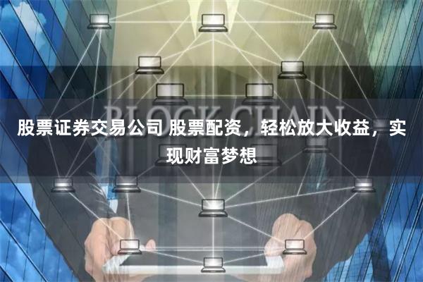 股票证券交易公司 股票配资，轻松放大收益，实现财富梦想