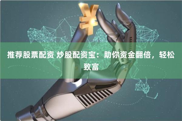 推荐股票配资 炒股配资宝：助你资金翻倍，轻松致富
