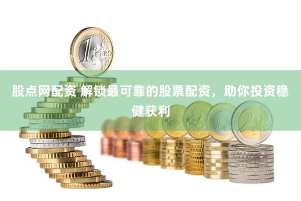 股点网配资 解锁最可靠的股票配资，助你投资稳健获利