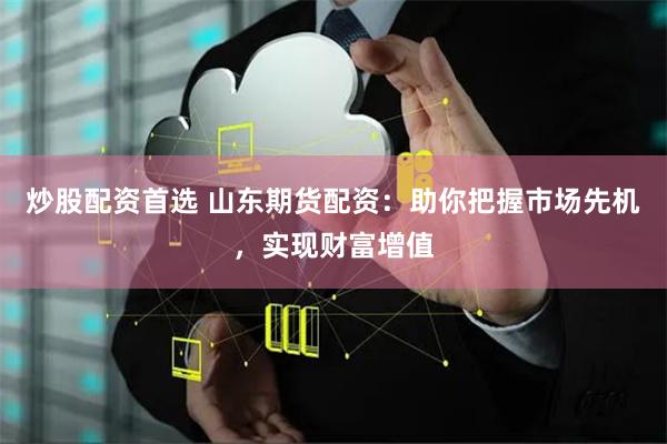 炒股配资首选 山东期货配资：助你把握市场先机，实现财富增值
