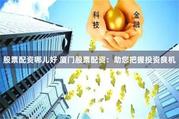 股票配资哪儿好 厦门股票配资：助您把握投资良机
