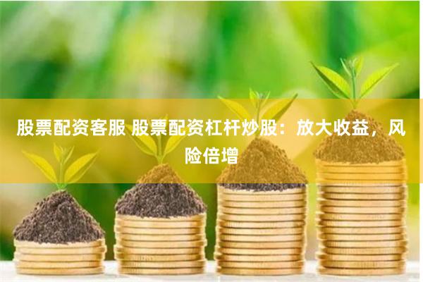 股票配资客服 股票配资杠杆炒股：放大收益，风险倍增