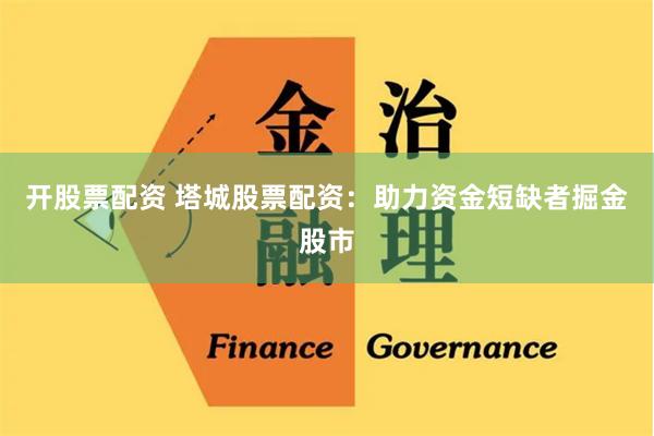 开股票配资 塔城股票配资：助力资金短缺者掘金股市
