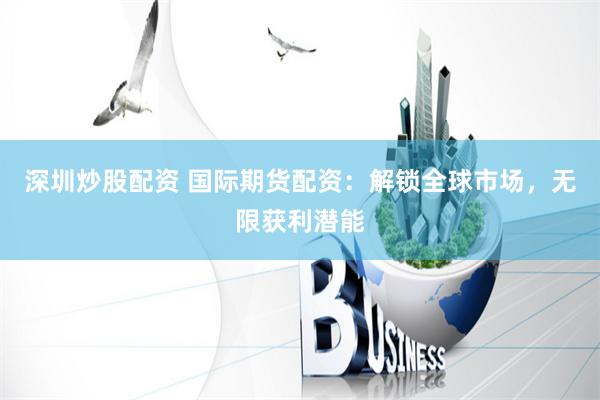 深圳炒股配资 国际期货配资：解锁全球市场，无限获利潜能