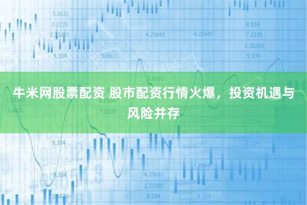 牛米网股票配资 股市配资行情火爆，投资机遇与风险并存