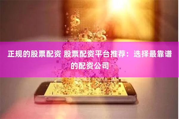 正规的股票配资 股票配资平台推荐：选择最靠谱的配资公司