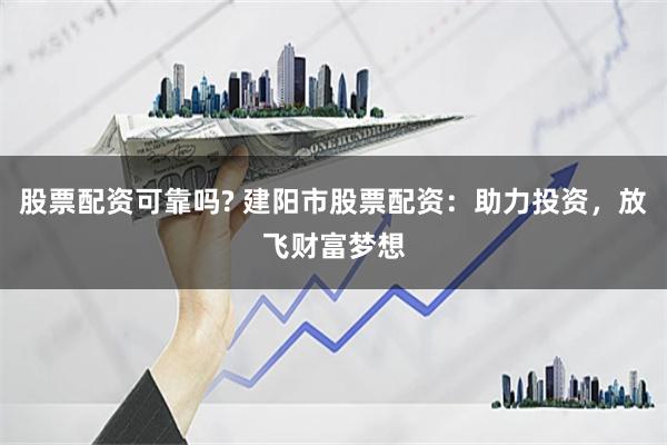 股票配资可靠吗? 建阳市股票配资：助力投资，放飞财富梦想