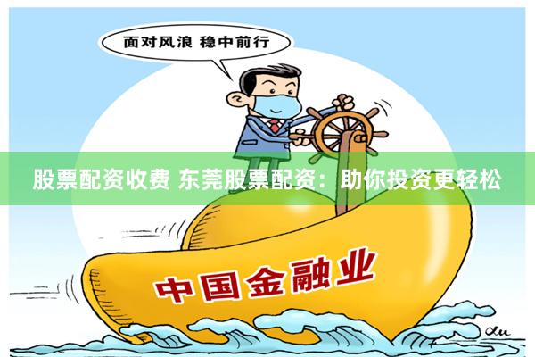 股票配资收费 东莞股票配资：助你投资更轻松