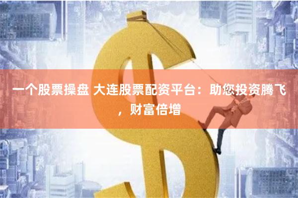 一个股票操盘 大连股票配资平台：助您投资腾飞，财富倍增