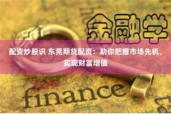 配资炒股识 东莞期货配资：助你把握市场先机，实现财富增值