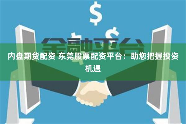 内盘期货配资 东莞股票配资平台：助您把握投资机遇