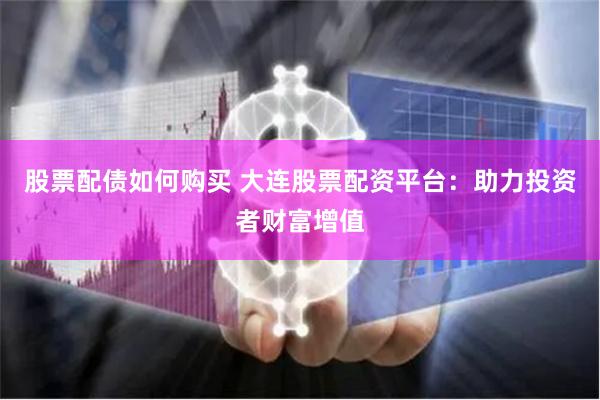 股票配债如何购买 大连股票配资平台：助力投资者财富增值