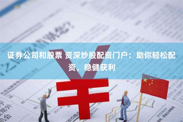 证券公司和股票 资深炒股配资门户：助你轻松配资，稳健获利