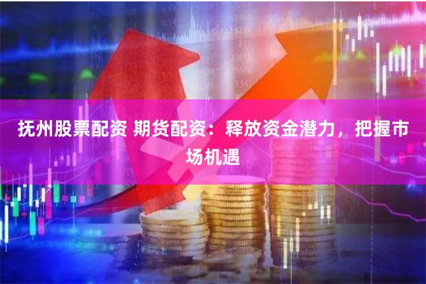 抚州股票配资 期货配资：释放资金潜力，把握市场机遇
