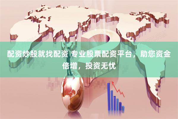 配资炒股就找配资 专业股票配资平台，助您资金倍增，投资无忧