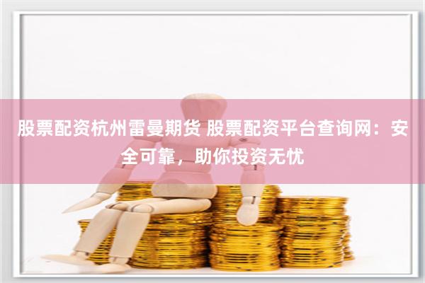 股票配资杭州雷曼期货 股票配资平台查询网：安全可靠，助你投资无忧