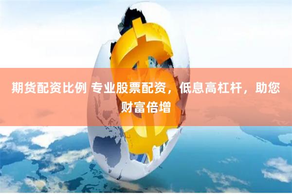 期货配资比例 专业股票配资，低息高杠杆，助您财富倍增