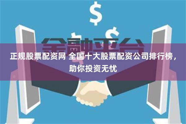 正规股票配资网 全国十大股票配资公司排行榜，助你投资无忧