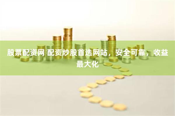 股票配资网 配资炒股首选网站，安全可靠，收益最大化