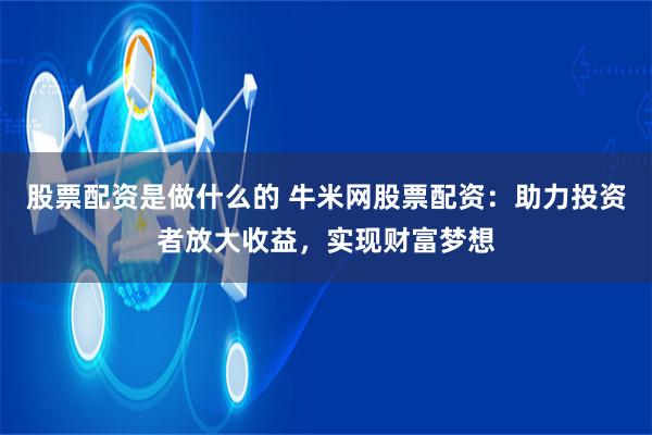 股票配资是做什么的 牛米网股票配资：助力投资者放大收益，实现财富梦想
