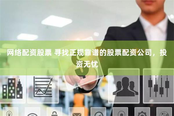 网络配资股票 寻找正规靠谱的股票配资公司，投资无忧