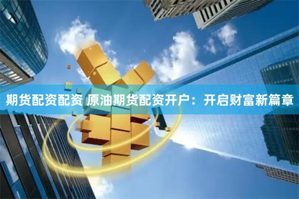 期货配资配资 原油期货配资开户：开启财富新篇章