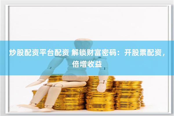 炒股配资平台配资 解锁财富密码：开股票配资，倍增收益