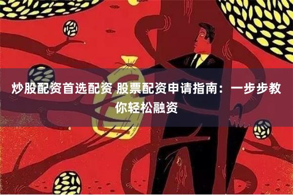 炒股配资首选配资 股票配资申请指南：一步步教你轻松融资