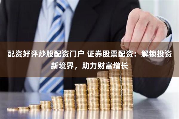 配资好评炒股配资门户 证券股票配资：解锁投资新境界，助力财富增长