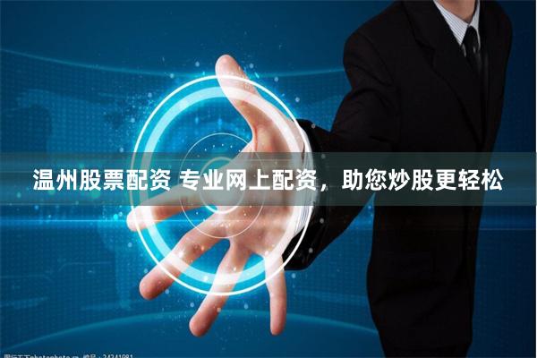 温州股票配资 专业网上配资，助您炒股更轻松
