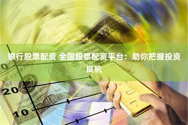 银行股票配资 全国股票配资平台：助你把握投资良机