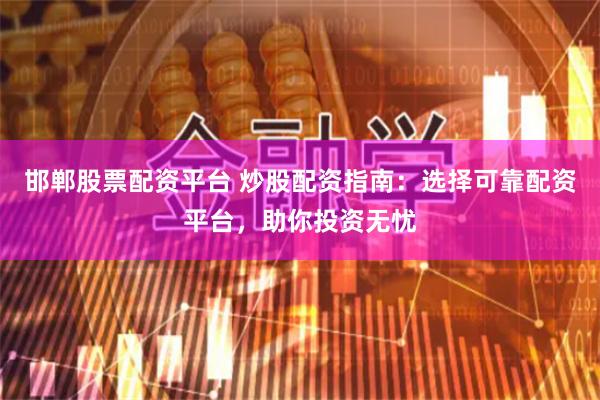 邯郸股票配资平台 炒股配资指南：选择可靠配资平台，助你投资无忧
