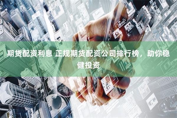 期货配资利息 正规期货配资公司排行榜，助你稳健投资
